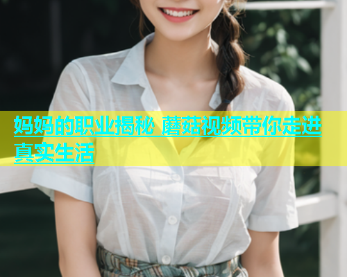 妈妈的职业揭秘 蘑菇视频带你走进真实生活  第2张