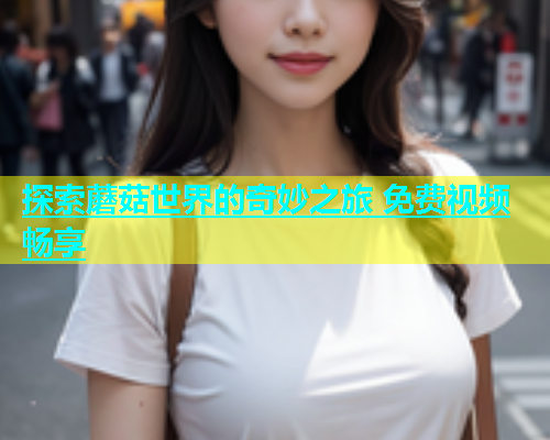探索蘑菇世界的奇妙之旅 免费视频畅享  第1张