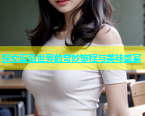 探索蘑菇世界的奇妙旅程与美味盛宴  第2张