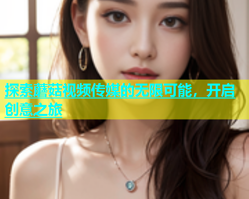 探索蘑菇视频传媒的无限可能，开启创意之旅  第2张