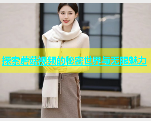 探索蘑菇视频的秘密世界与无限魅力  第1张