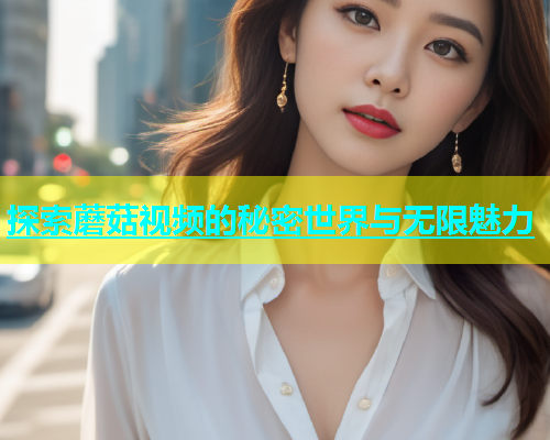 探索蘑菇视频的秘密世界与无限魅力  第2张