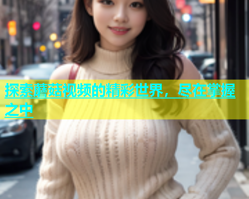 探索蘑菇视频的精彩世界，尽在掌握之中  第2张
