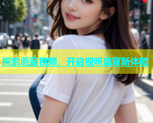 探索蘑菇视频，开启视听盛宴新体验  第1张