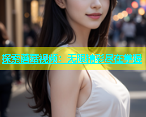 探索蘑菇视频：无限精彩尽在掌握  第1张