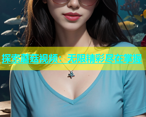 探索蘑菇视频：无限精彩尽在掌握  第2张