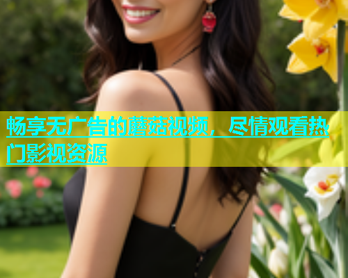 畅享无广告的蘑菇视频，尽情观看热门影视资源  第2张