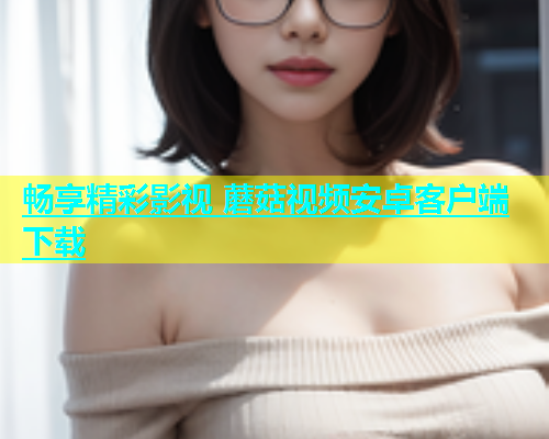 畅享精彩影视 蘑菇视频安卓客户端下载  第2张