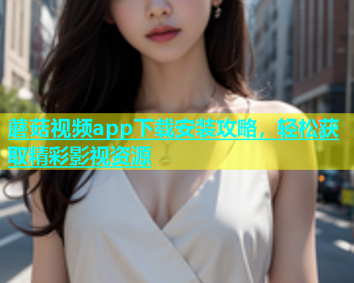 蘑菇视频app下载安装攻略，轻松获取精彩影视资源  第1张