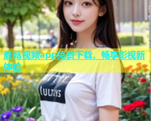 蘑菇视频app免费下载,畅享影视新体验 第1张 蘑菇视频app免费下载,畅享影视新体验 第1张