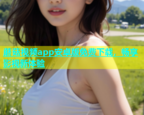 蘑菇视频app安卓版免费下载，畅享影视新体验  第1张