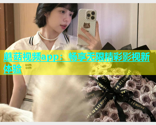 蘑菇视频app：畅享无限精彩影视新体验  第2张