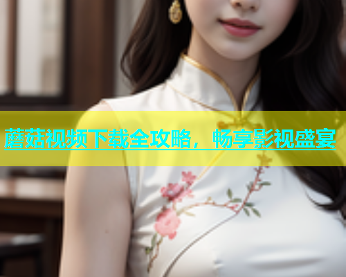 蘑菇视频下载全攻略，畅享影视盛宴  第2张