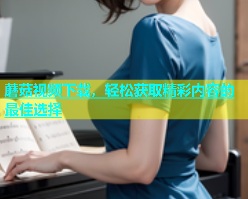 蘑菇视频下载，轻松获取精彩内容的最佳选择  第1张