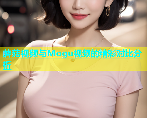 蘑菇视频与Mogu视频的精彩对比分析  第2张