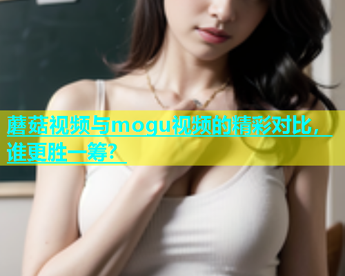 蘑菇视频与mogu视频的精彩对比，谁更胜一筹？  第1张