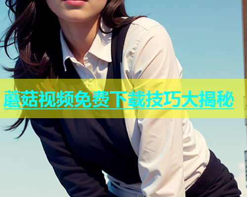 蘑菇视频免费下载技巧大揭秘  第1张