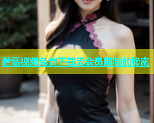 蘑菇视频免费下载无会员限制的秘密  第1张