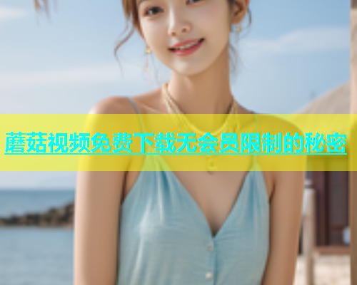 蘑菇视频免费下载无会员限制的秘密  第2张