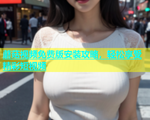 蘑菇视频免费版安装攻略，轻松享受精彩短视频  第2张