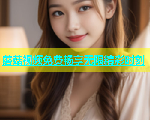 蘑菇视频免费畅享无限精彩时刻  第1张