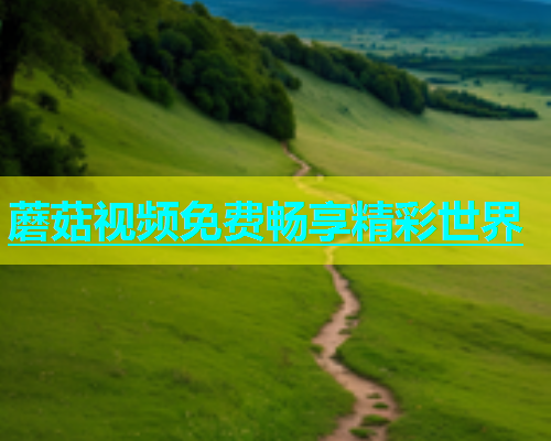 蘑菇视频免费畅享精彩世界  第1张