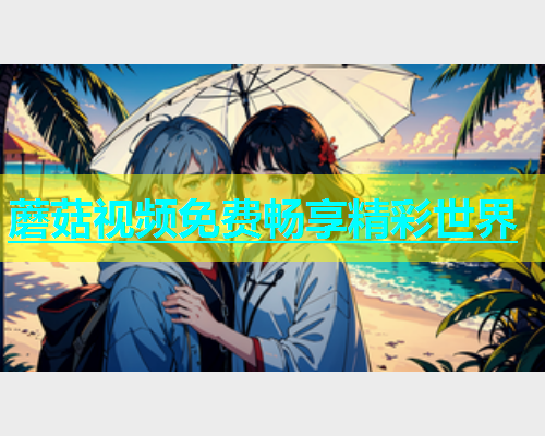 蘑菇视频免费畅享精彩世界  第2张