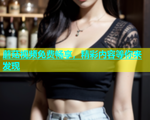 蘑菇视频免费畅享，精彩内容等你来发现  第1张