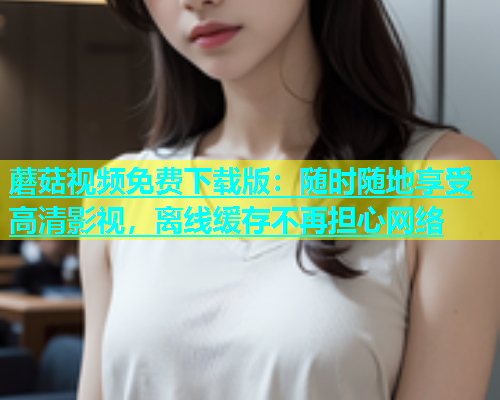 蘑菇视频免费下载版:随时随地享受高清影视,离线缓存不再担心网络 第1张 蘑菇视频免费下载版:随时随地享受高清影视,离线缓存不再担心网络 第1张