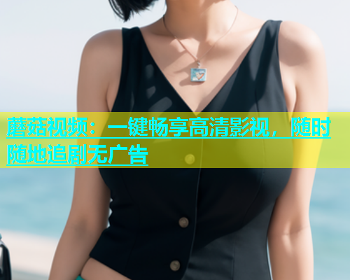 蘑菇视频：一键畅享高清影视，随时随地追剧无广告  第2张