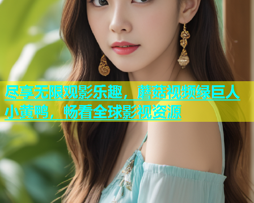 尽享无限观影乐趣，蘑菇视频绿巨人小黄鸭，畅看全球影视资源  第1张