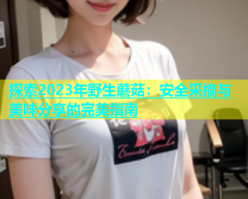 探索2023年野生蘑菇：安全采摘与美味分享的完美指南  第1张