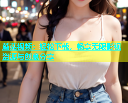 蘑菇视频：轻松下载，畅享无限影视资源与创意分享  第1张