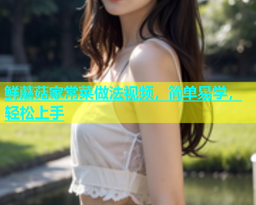 鲜蘑菇家常菜做法视频,简单易学,轻松上手 第1张 鲜蘑菇家常菜做法视频,简单易学,轻松上手 第1张
