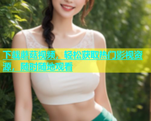 下载蘑菇视频，轻松获取热门影视资源，随时随地观看  第2张