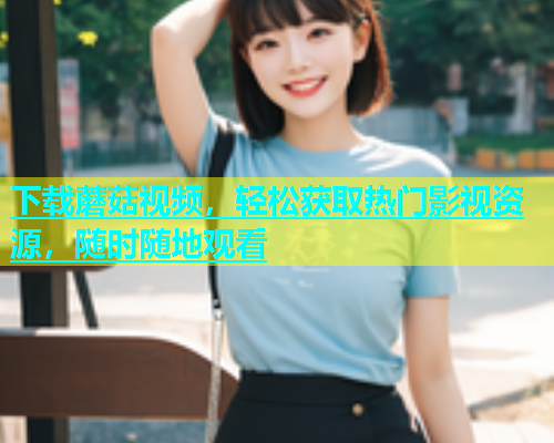 下载蘑菇视频，轻松获取热门影视资源，随时随地观看  第1张