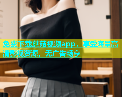 免费下载蘑菇视频app，享受海量高清影视资源，无广告畅享  第1张