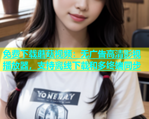 免费下载蘑菇视频：无广告高清影视播放器，支持离线下载和多终端同步  第1张