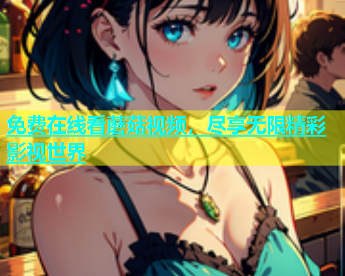免费在线看蘑菇视频，尽享无限精彩影视世界  第1张