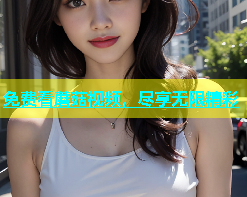 免费看蘑菇视频，尽享无限精彩  第1张