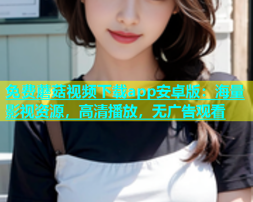 免费蘑菇视频下载app安卓版：海量影视资源，高清播放，无广告观看  第1张