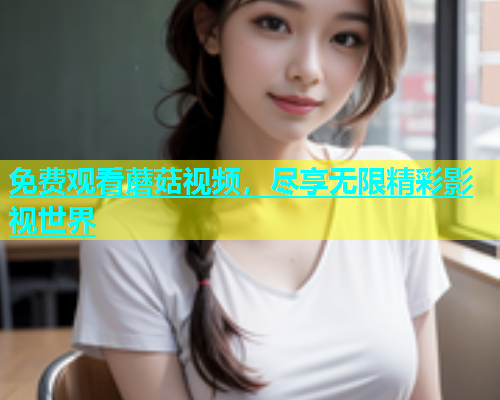 免费观看蘑菇视频，尽享无限精彩影视世界  第1张
