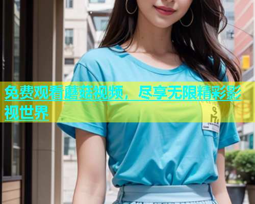 免费观看蘑菇视频，尽享无限精彩影视世界  第2张
