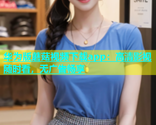 华为版蘑菇视频下载app：高清影视随时看，无广告畅享  第1张
