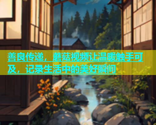 善良传递，蘑菇视频让温暖触手可及，记录生活中的美好瞬间  第1张