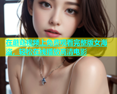 在蘑菇视频上免费观看完整版女海盗，轻松在线播放高清电影  第1张