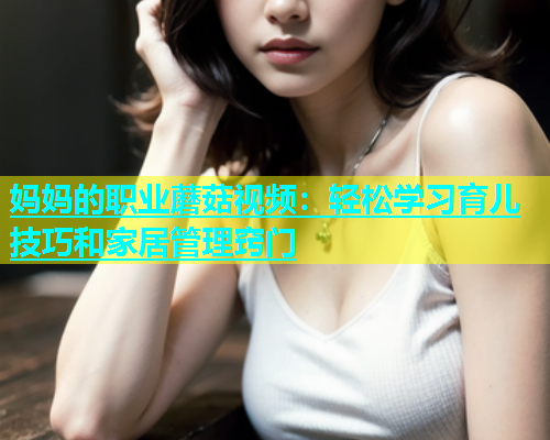 妈妈的职业蘑菇视频：轻松学习育儿技巧和家居管理窍门  第1张