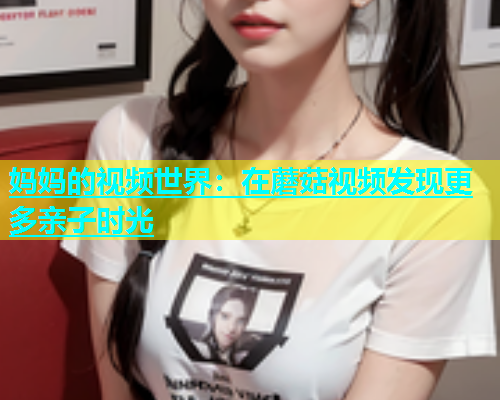 妈妈的视频世界：在蘑菇视频发现更多亲子时光  第1张