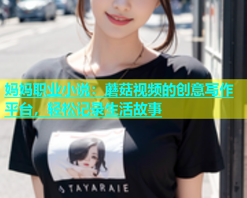 妈妈职业小说：蘑菇视频的创意写作平台，轻松记录生活故事  第2张