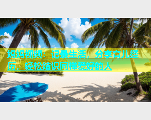 妈妈视频：记录生活，分享育儿经历，轻松结识同样爱好的人  第1张